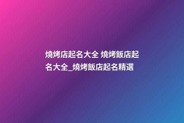 燒烤店起名大全 燒烤飯店起名大全_燒烤飯店起名精選